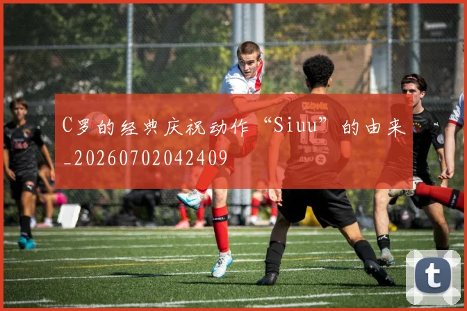 C罗的经典庆祝动作“Siuu”的由来_20260702042409