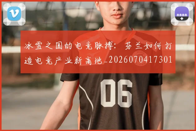 冰雪之国的电竞脉搏：芬兰如何打造电竞产业新高地_20260704173017