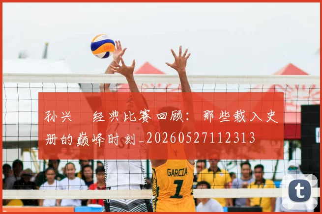 孙兴慜经典比赛回顾:那些载入史册的巅峰时刻_20260527112313