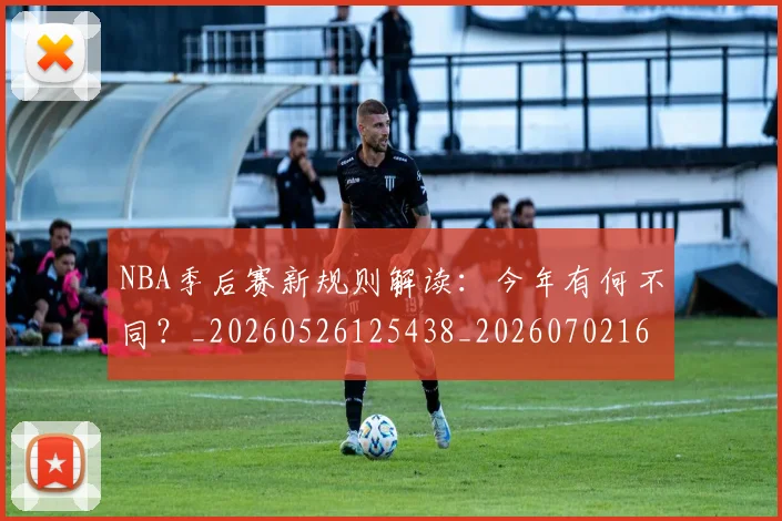 NBA季后赛新规则解读:今年有何不同?_20260526125438_20260702164405