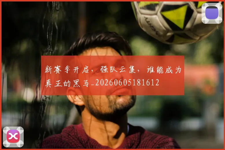 新赛季开启,强队云集,谁能成为真正的黑马_20260605181612