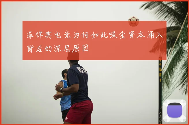 菲律宾电竞为何如此吸金资本涌入背后的深层原因