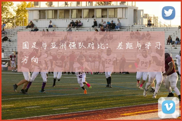国足与亚洲强队对比:差距与学习方向