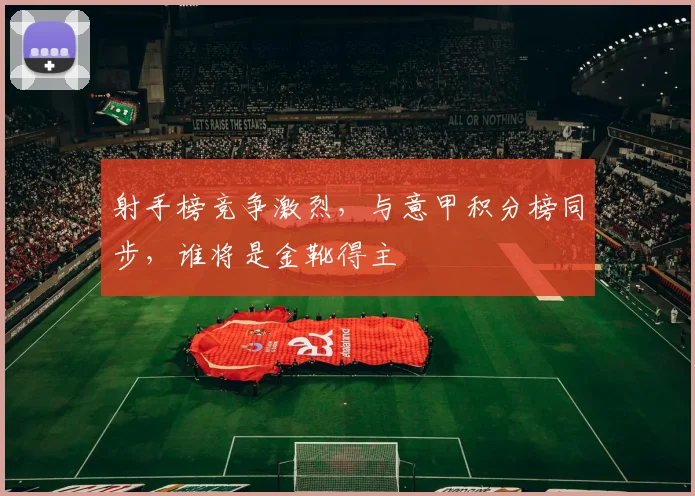 射手榜竞争激烈，与意甲积分榜同步，谁将是金靴得主