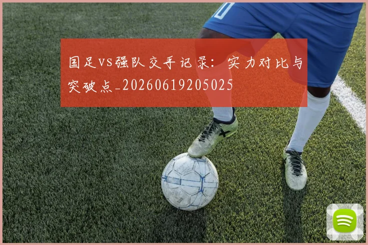 国足vs强队交手记录：实力对比与突破点_20260619205025