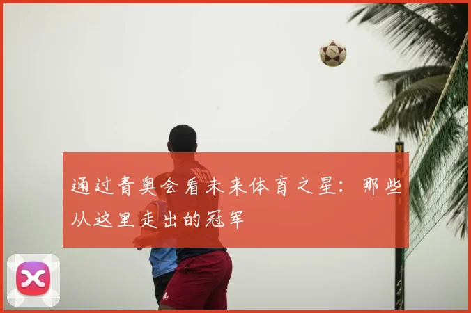 通过青奥会看未来体育之星:那些从这里走出的冠军