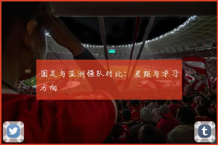 国足与亚洲强队对比:差距与学习方向