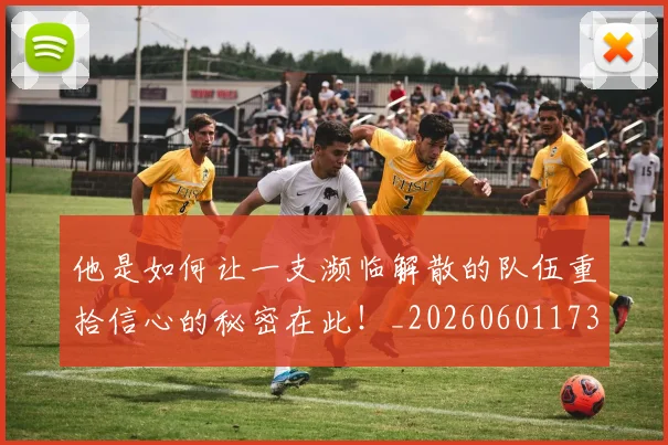 他是如何让一支濒临解散的队伍重拾信心的秘密在此!_20260601173402