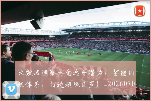 大数据洞察电竞选手潜力,智能训练体系,打造超级巨星!_20260707021243