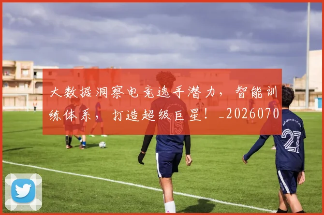 大数据洞察电竞选手潜力,智能训练体系,打造超级巨星!_20260707021243