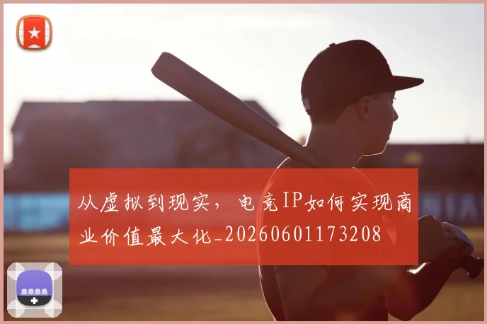 从虚拟到现实，电竞IP如何实现商业价值最大化_20260601173208