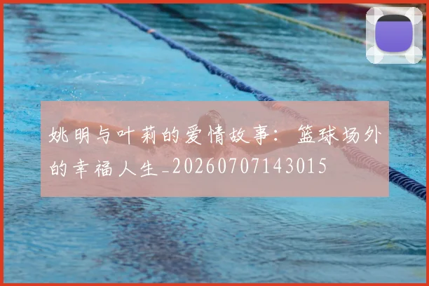 姚明与叶莉的爱情故事:篮球场外的幸福人生_20260707143015