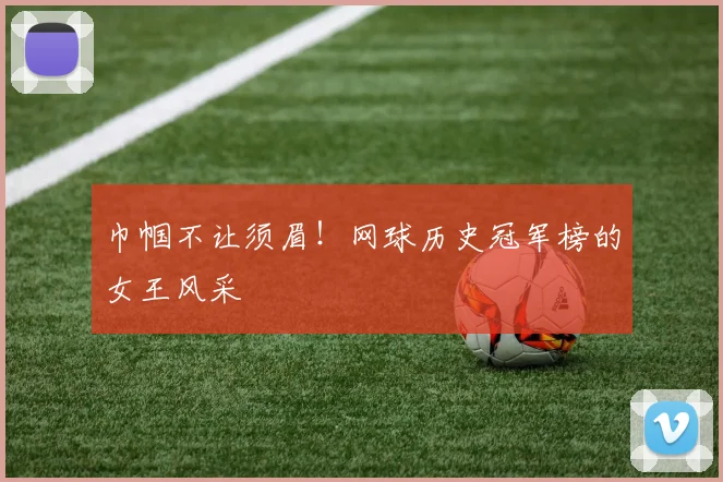 巾帼不让须眉!网球历史冠军榜的女王风采
