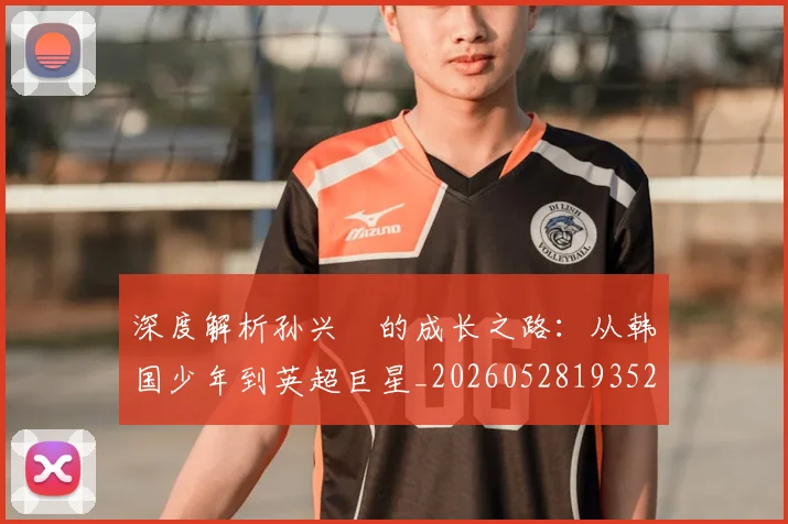 深度解析孙兴慜的成长之路:从韩国少年到英超巨星_20260528193521