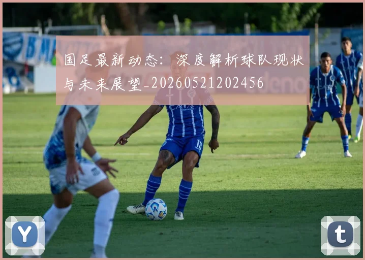 国足最新动态:深度解析球队现状与未来展望_20260521202456