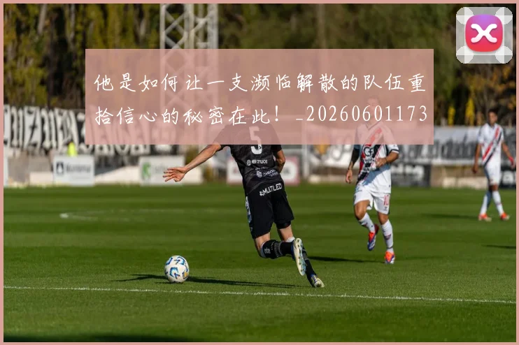 他是如何让一支濒临解散的队伍重拾信心的秘密在此!_20260601173402