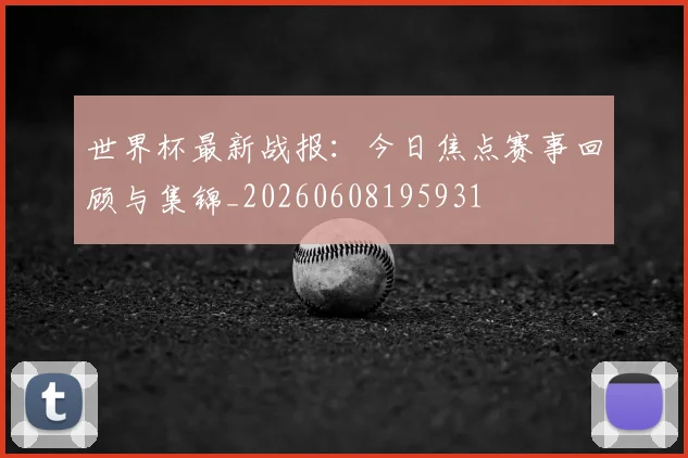世界杯最新战报:今日焦点赛事回顾与集锦_20260608195931