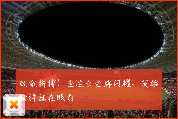 致敬拼搏!全运会金牌闪耀,英雄榜样就在眼前
