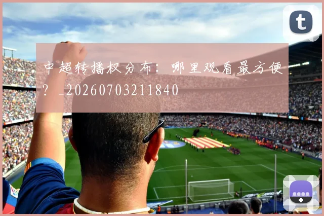 中超转播权分布:哪里观看最方便?_20260703211840