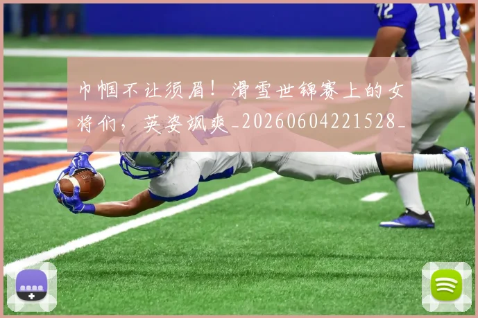 巾帼不让须眉！滑雪世锦赛上的女将们，英姿飒爽_20260604221528_20260707151459