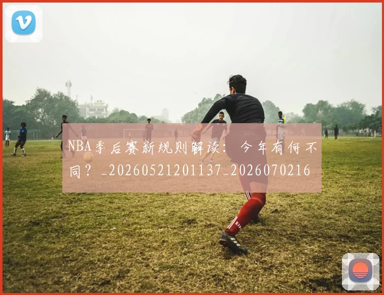 NBA季后赛新规则解读：今年有何不同？_20260521201137_20260702164404
