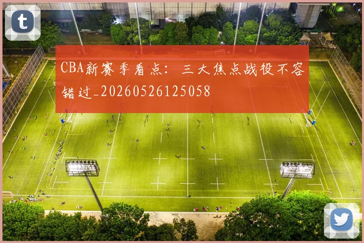 CBA新赛季看点：三大焦点战役不容错过_20260526125058