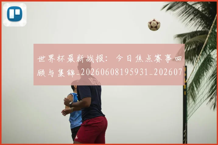 世界杯最新战报:今日焦点赛事回顾与集锦_20260608195931_20260703203353