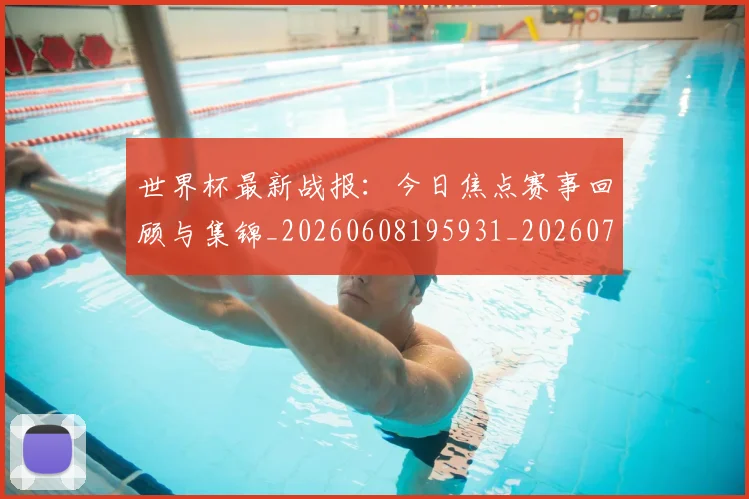 世界杯最新战报:今日焦点赛事回顾与集锦_20260608195931_20260703203353