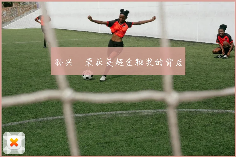 孙兴慜荣获英超金靴奖的背后